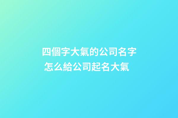 四個字大氣的公司名字 怎么給公司起名大氣-第1張-公司起名-玄機派